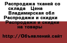 Распродажа тканей со склада › Цена ­ 100 - Владимирская обл. Распродажи и скидки » Распродажи и скидки на товары   